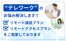 テレワークのお悩み解決します!!リモート通話プラン、リモートアクセスプランをご用意しております。