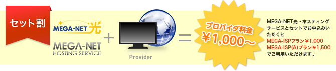 セット割 MEGA-NET光・ホスティングサービスとセットでお申込みいただくとMEGA-ISPプラン￥1,000,MEGA-ISP(A)プラン￥1,500でご利用いただけます。